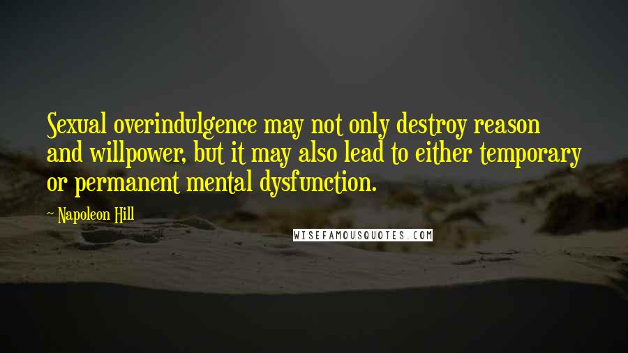 Napoleon Hill Quotes: Sexual overindulgence may not only destroy reason and willpower, but it may also lead to either temporary or permanent mental dysfunction.