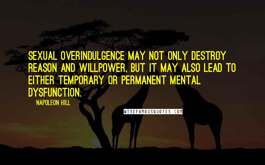 Napoleon Hill Quotes: Sexual overindulgence may not only destroy reason and willpower, but it may also lead to either temporary or permanent mental dysfunction.