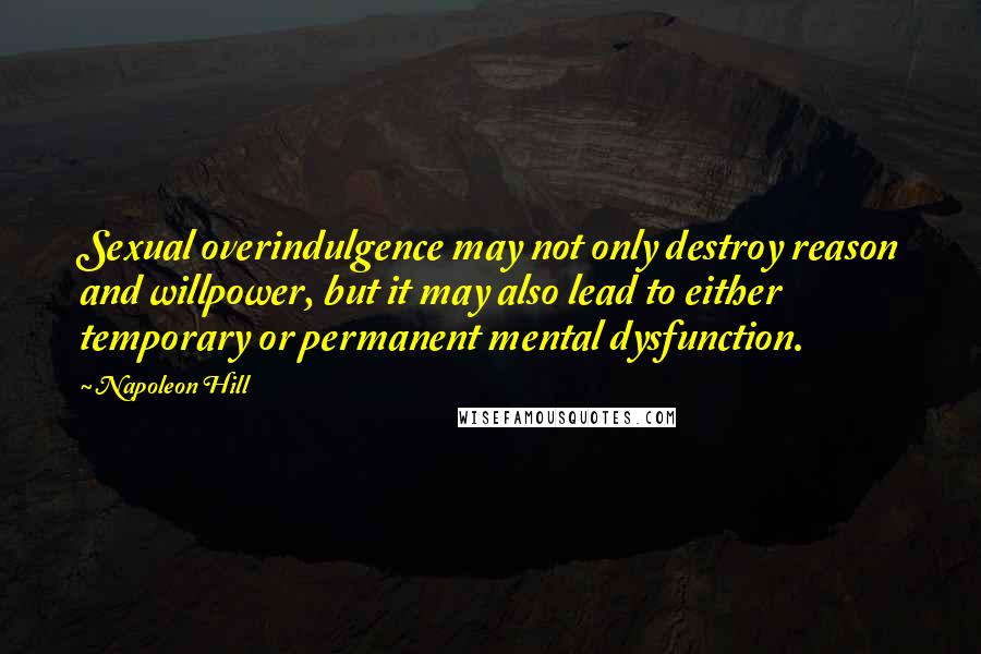 Napoleon Hill Quotes: Sexual overindulgence may not only destroy reason and willpower, but it may also lead to either temporary or permanent mental dysfunction.