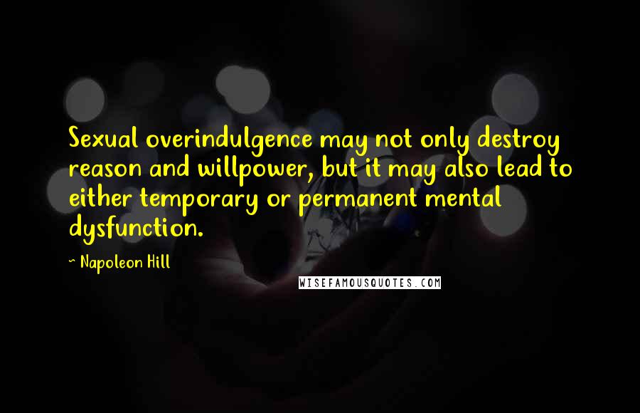 Napoleon Hill Quotes: Sexual overindulgence may not only destroy reason and willpower, but it may also lead to either temporary or permanent mental dysfunction.