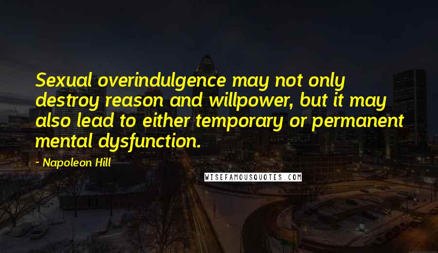 Napoleon Hill Quotes: Sexual overindulgence may not only destroy reason and willpower, but it may also lead to either temporary or permanent mental dysfunction.