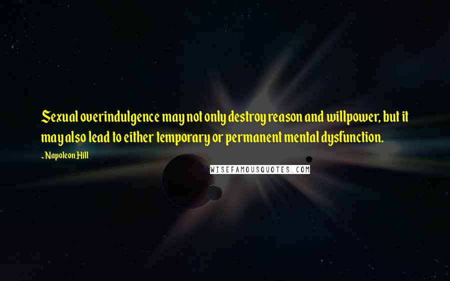 Napoleon Hill Quotes: Sexual overindulgence may not only destroy reason and willpower, but it may also lead to either temporary or permanent mental dysfunction.