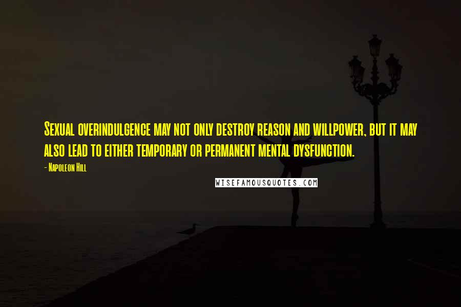 Napoleon Hill Quotes: Sexual overindulgence may not only destroy reason and willpower, but it may also lead to either temporary or permanent mental dysfunction.