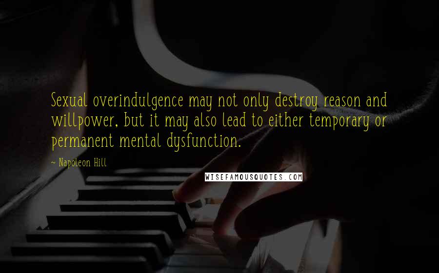 Napoleon Hill Quotes: Sexual overindulgence may not only destroy reason and willpower, but it may also lead to either temporary or permanent mental dysfunction.