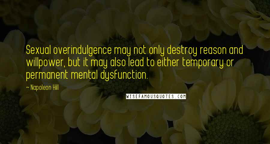 Napoleon Hill Quotes: Sexual overindulgence may not only destroy reason and willpower, but it may also lead to either temporary or permanent mental dysfunction.