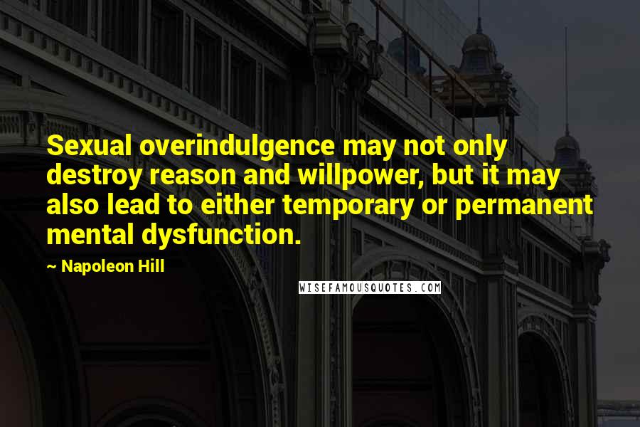 Napoleon Hill Quotes: Sexual overindulgence may not only destroy reason and willpower, but it may also lead to either temporary or permanent mental dysfunction.