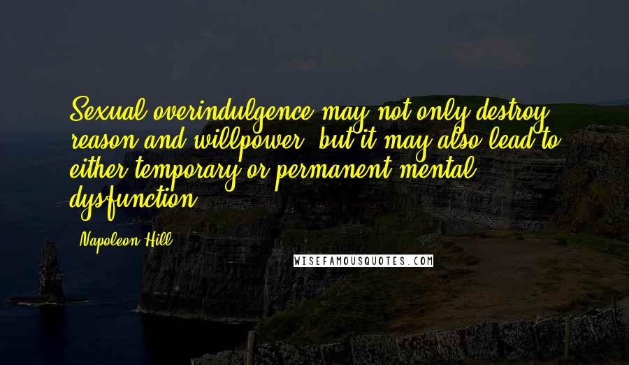 Napoleon Hill Quotes: Sexual overindulgence may not only destroy reason and willpower, but it may also lead to either temporary or permanent mental dysfunction.