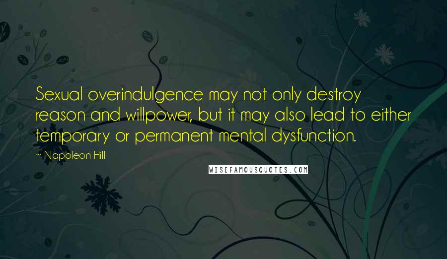 Napoleon Hill Quotes: Sexual overindulgence may not only destroy reason and willpower, but it may also lead to either temporary or permanent mental dysfunction.