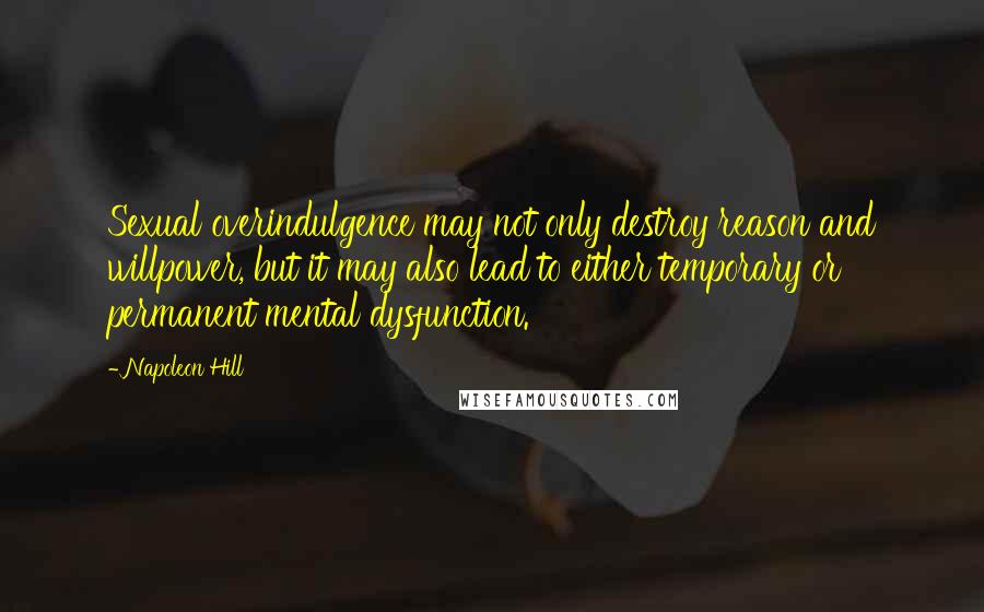 Napoleon Hill Quotes: Sexual overindulgence may not only destroy reason and willpower, but it may also lead to either temporary or permanent mental dysfunction.