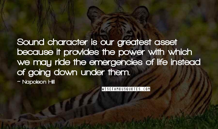 Napoleon Hill Quotes: Sound character is our greatest asset because it provides the power with which we may ride the emergencies of life instead of going down under them.