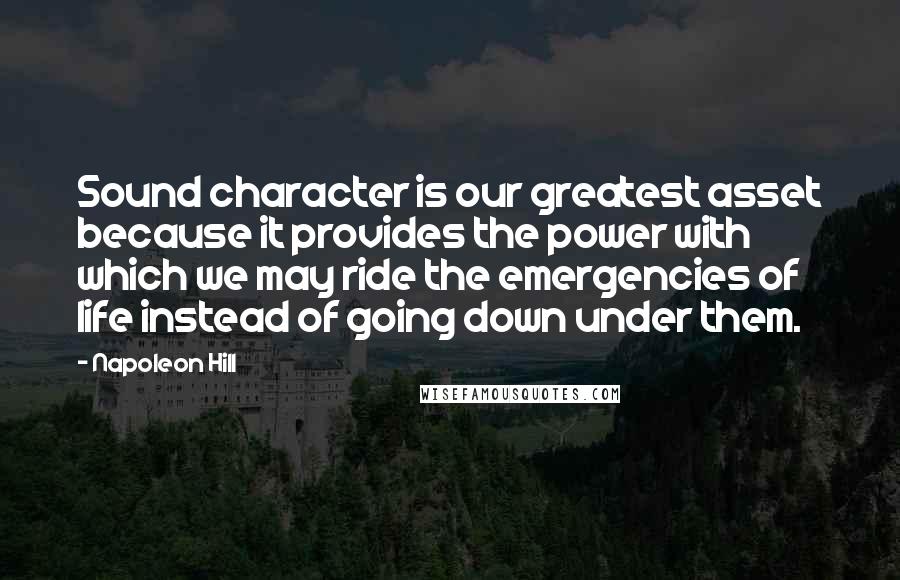Napoleon Hill Quotes: Sound character is our greatest asset because it provides the power with which we may ride the emergencies of life instead of going down under them.