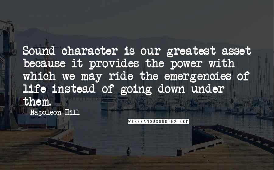 Napoleon Hill Quotes: Sound character is our greatest asset because it provides the power with which we may ride the emergencies of life instead of going down under them.