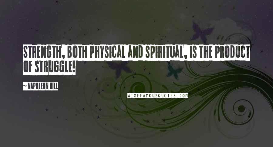 Napoleon Hill Quotes: Strength, both physical and spiritual, is the product of struggle!