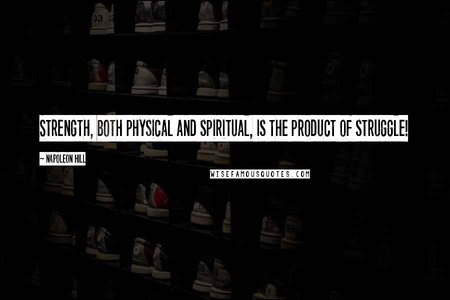 Napoleon Hill Quotes: Strength, both physical and spiritual, is the product of struggle!