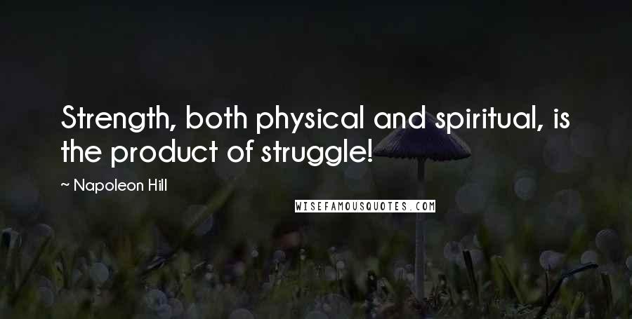 Napoleon Hill Quotes: Strength, both physical and spiritual, is the product of struggle!