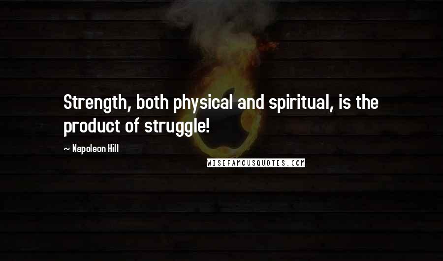 Napoleon Hill Quotes: Strength, both physical and spiritual, is the product of struggle!