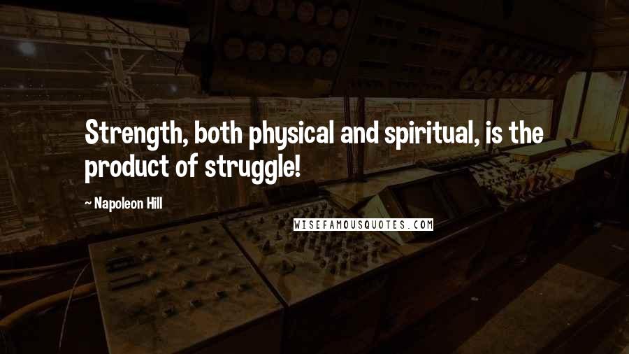 Napoleon Hill Quotes: Strength, both physical and spiritual, is the product of struggle!