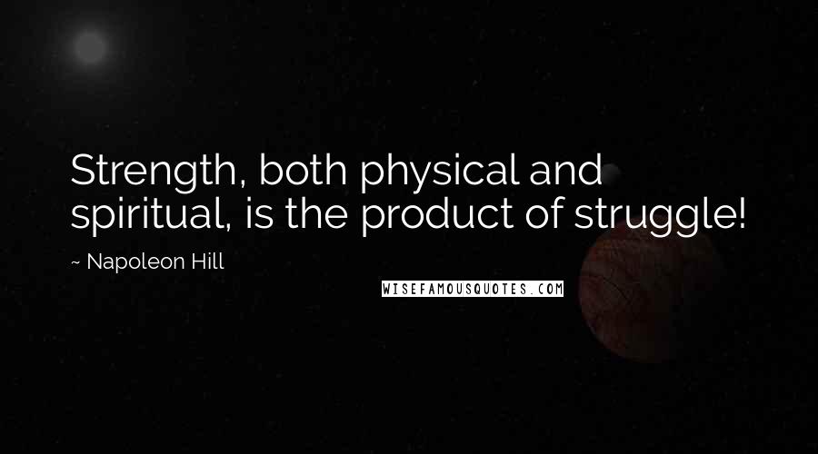 Napoleon Hill Quotes: Strength, both physical and spiritual, is the product of struggle!