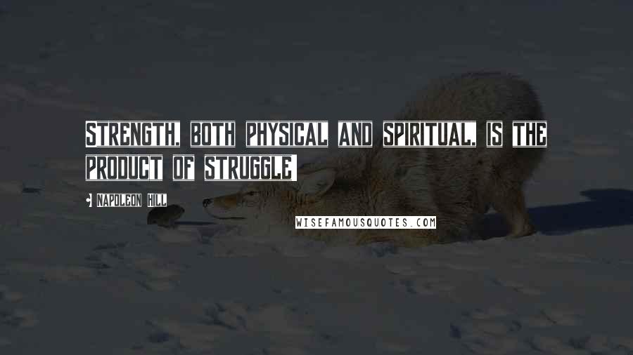 Napoleon Hill Quotes: Strength, both physical and spiritual, is the product of struggle!