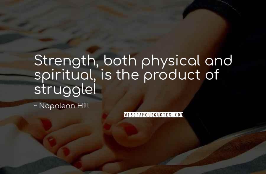 Napoleon Hill Quotes: Strength, both physical and spiritual, is the product of struggle!