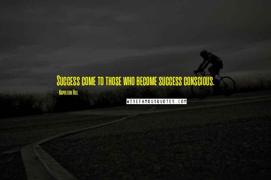 Napoleon Hill Quotes: Success come to those who become success conscious.
