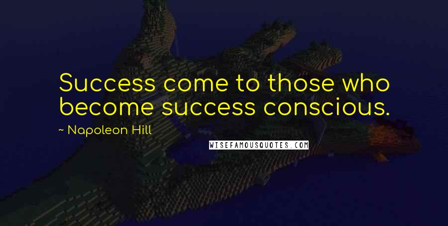 Napoleon Hill Quotes: Success come to those who become success conscious.