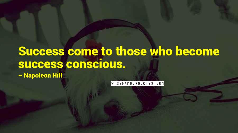 Napoleon Hill Quotes: Success come to those who become success conscious.