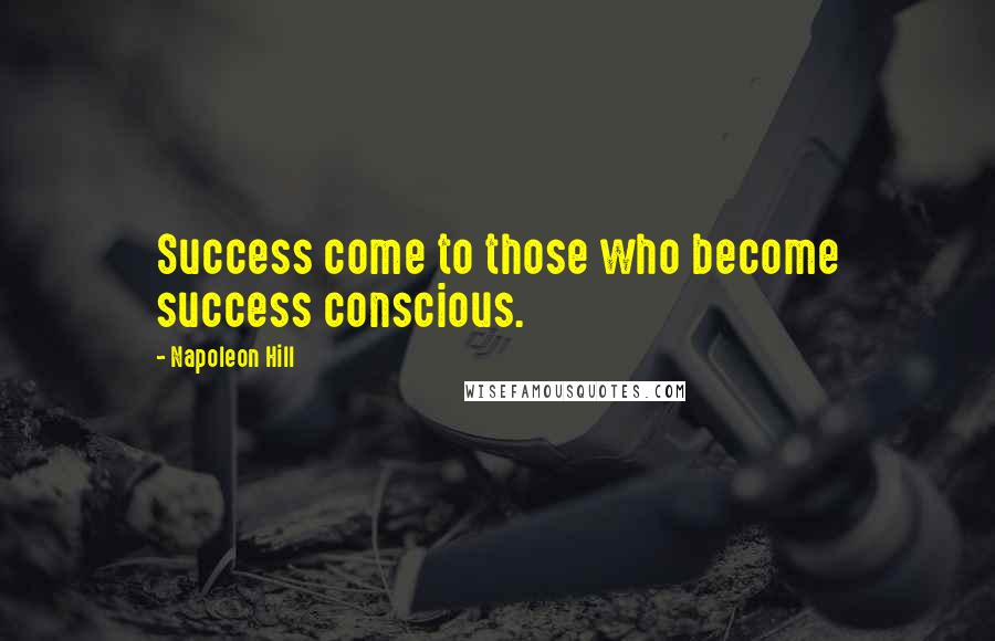 Napoleon Hill Quotes: Success come to those who become success conscious.