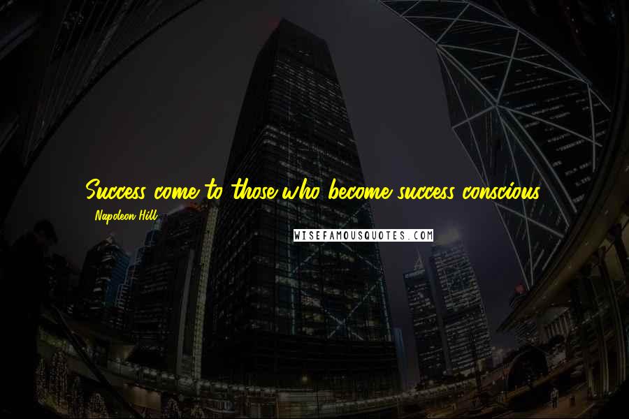 Napoleon Hill Quotes: Success come to those who become success conscious.