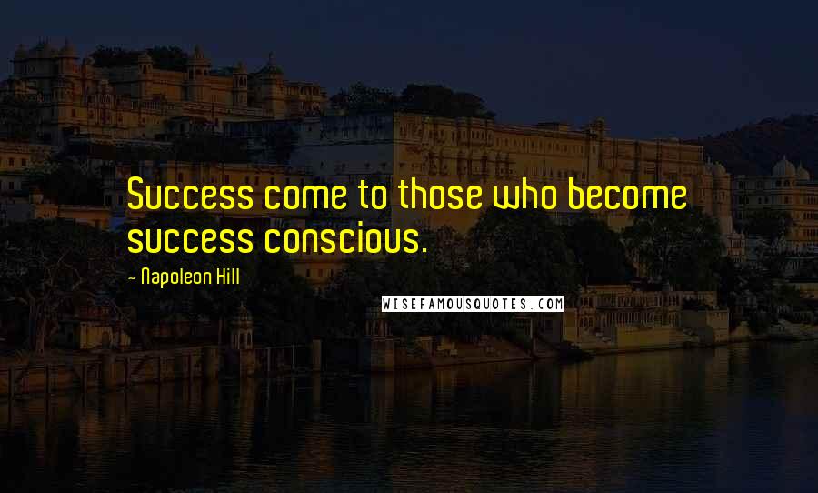 Napoleon Hill Quotes: Success come to those who become success conscious.