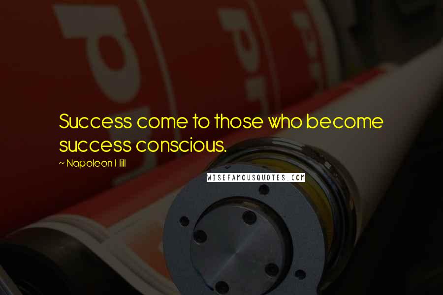 Napoleon Hill Quotes: Success come to those who become success conscious.