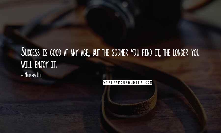 Napoleon Hill Quotes: Success is good at any age, but the sooner you find it, the longer you will enjoy it.