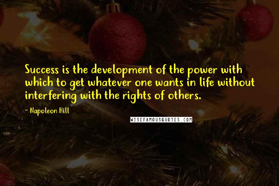 Napoleon Hill Quotes: Success is the development of the power with which to get whatever one wants in life without interfering with the rights of others.