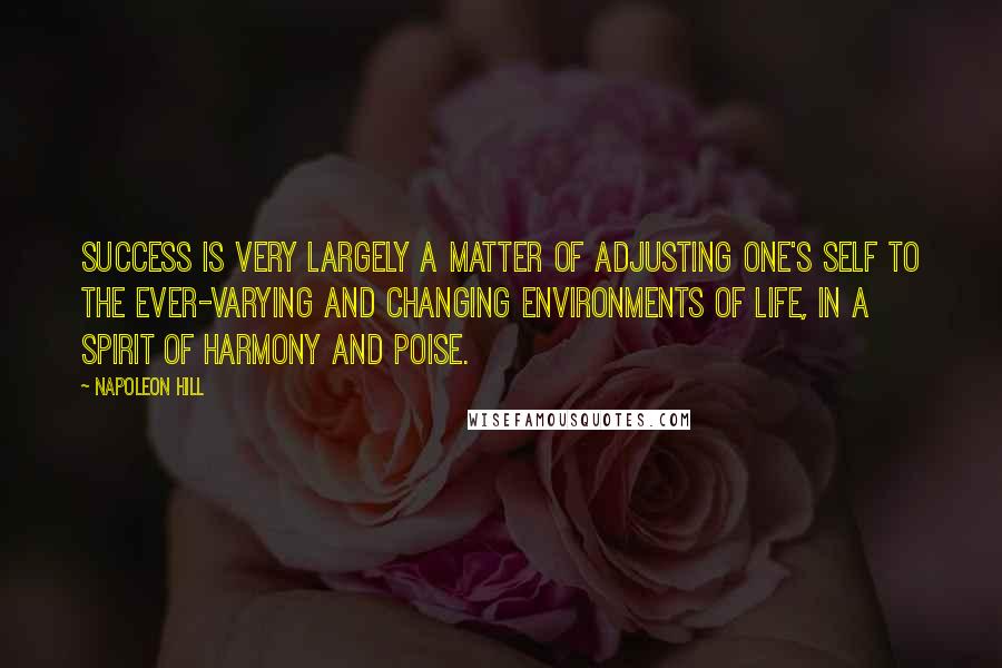 Napoleon Hill Quotes: Success is very largely a matter of adjusting one's self to the ever-varying and changing environments of life, in a spirit of harmony and poise.