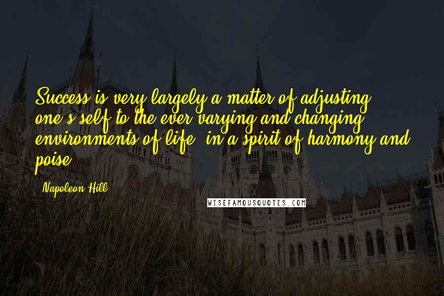 Napoleon Hill Quotes: Success is very largely a matter of adjusting one's self to the ever-varying and changing environments of life, in a spirit of harmony and poise.