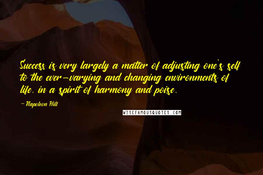 Napoleon Hill Quotes: Success is very largely a matter of adjusting one's self to the ever-varying and changing environments of life, in a spirit of harmony and poise.