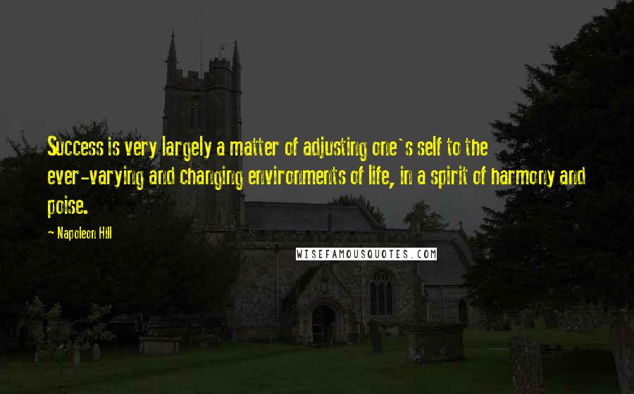 Napoleon Hill Quotes: Success is very largely a matter of adjusting one's self to the ever-varying and changing environments of life, in a spirit of harmony and poise.