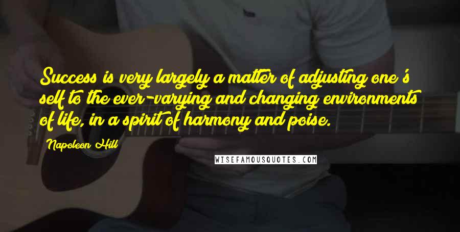 Napoleon Hill Quotes: Success is very largely a matter of adjusting one's self to the ever-varying and changing environments of life, in a spirit of harmony and poise.