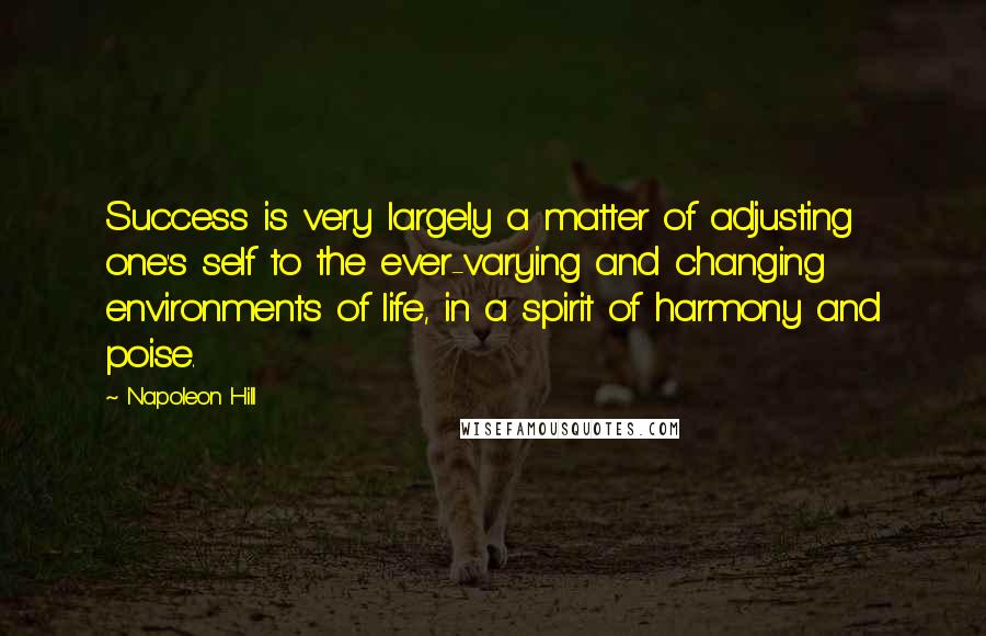 Napoleon Hill Quotes: Success is very largely a matter of adjusting one's self to the ever-varying and changing environments of life, in a spirit of harmony and poise.