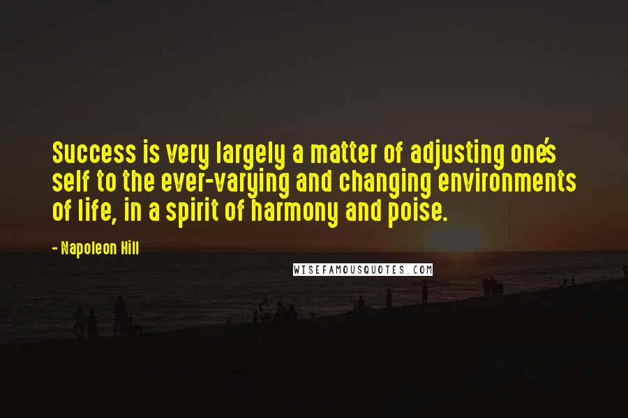 Napoleon Hill Quotes: Success is very largely a matter of adjusting one's self to the ever-varying and changing environments of life, in a spirit of harmony and poise.