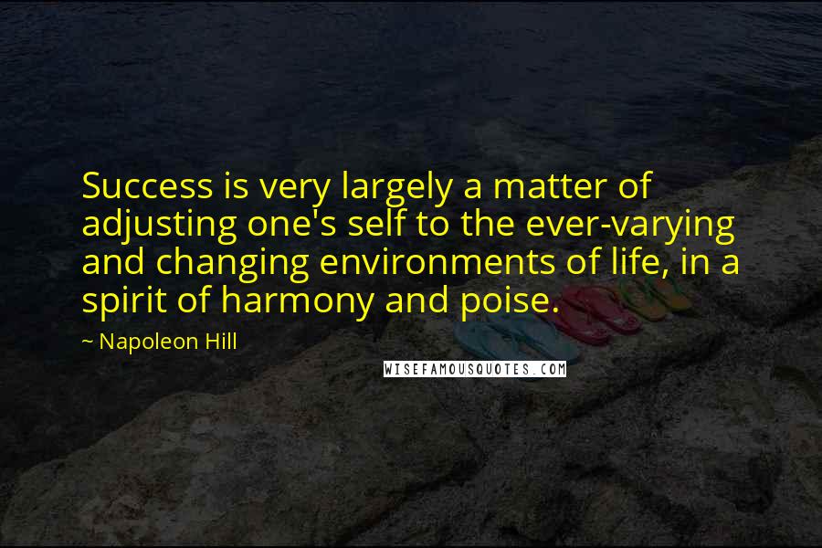 Napoleon Hill Quotes: Success is very largely a matter of adjusting one's self to the ever-varying and changing environments of life, in a spirit of harmony and poise.