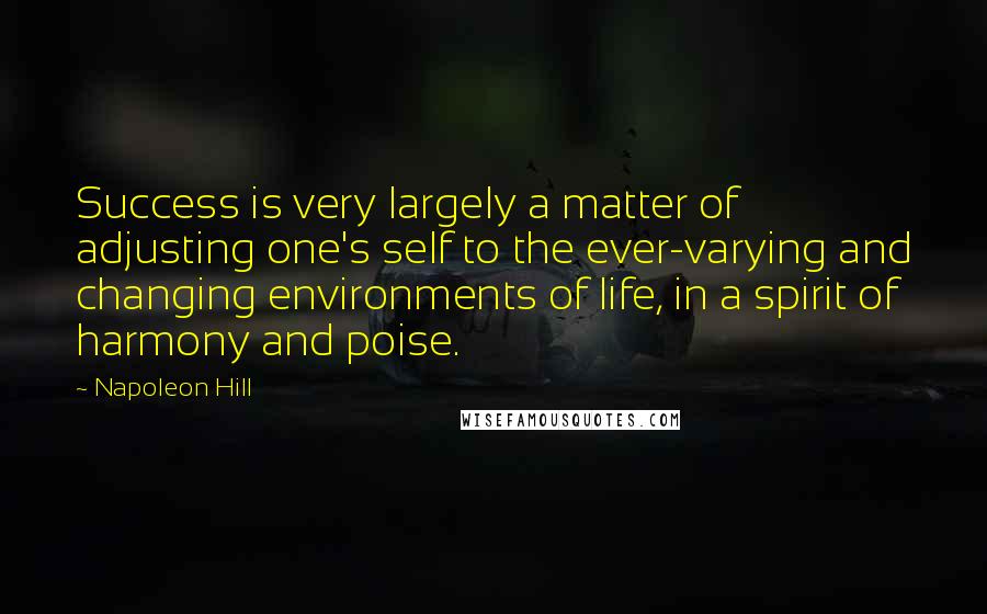 Napoleon Hill Quotes: Success is very largely a matter of adjusting one's self to the ever-varying and changing environments of life, in a spirit of harmony and poise.