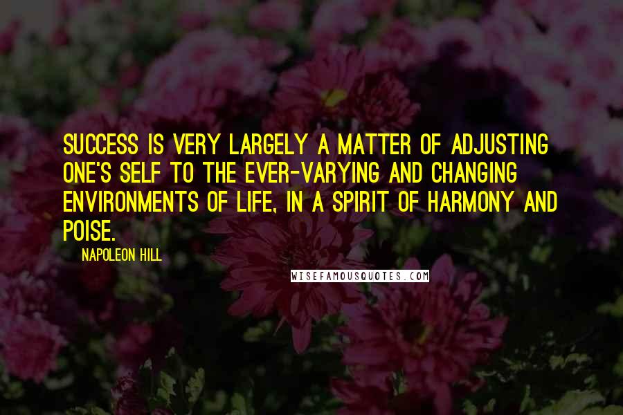 Napoleon Hill Quotes: Success is very largely a matter of adjusting one's self to the ever-varying and changing environments of life, in a spirit of harmony and poise.