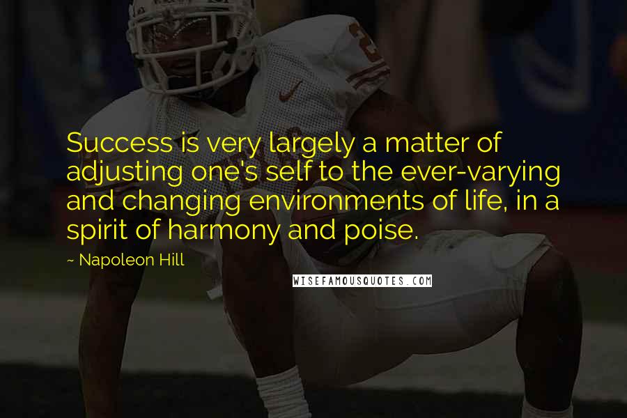 Napoleon Hill Quotes: Success is very largely a matter of adjusting one's self to the ever-varying and changing environments of life, in a spirit of harmony and poise.