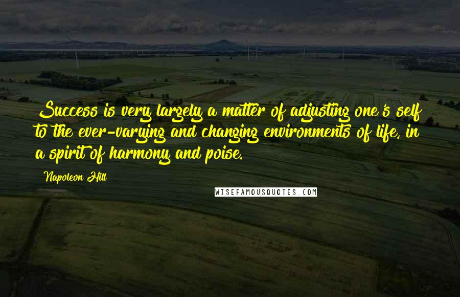 Napoleon Hill Quotes: Success is very largely a matter of adjusting one's self to the ever-varying and changing environments of life, in a spirit of harmony and poise.