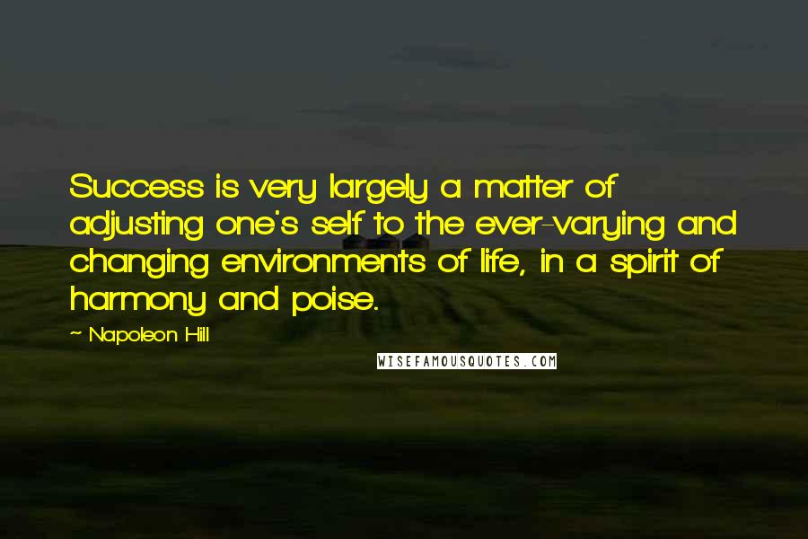 Napoleon Hill Quotes: Success is very largely a matter of adjusting one's self to the ever-varying and changing environments of life, in a spirit of harmony and poise.