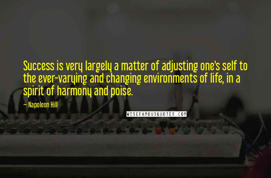 Napoleon Hill Quotes: Success is very largely a matter of adjusting one's self to the ever-varying and changing environments of life, in a spirit of harmony and poise.