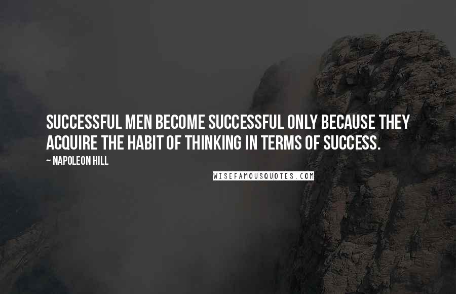 Napoleon Hill Quotes: Successful men become successful only because they acquire the habit of thinking in terms of success.
