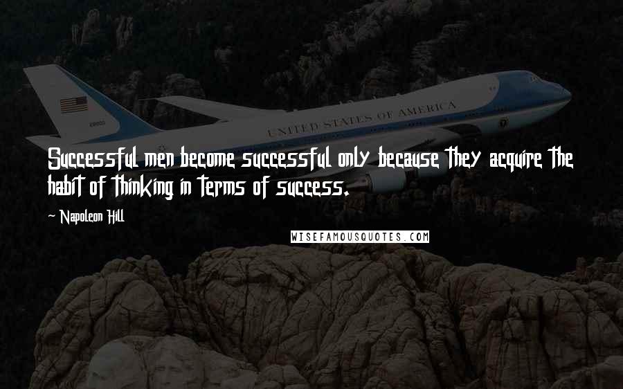 Napoleon Hill Quotes: Successful men become successful only because they acquire the habit of thinking in terms of success.
