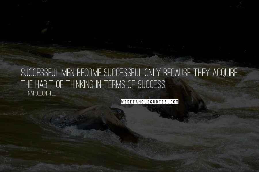 Napoleon Hill Quotes: Successful men become successful only because they acquire the habit of thinking in terms of success.